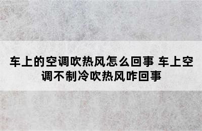 车上的空调吹热风怎么回事 车上空调不制冷吹热风咋回事